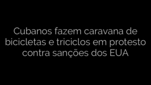 ​Cubanos fazem caravana de bicicletas e triciclos em protesto contra sanções dos EUA 